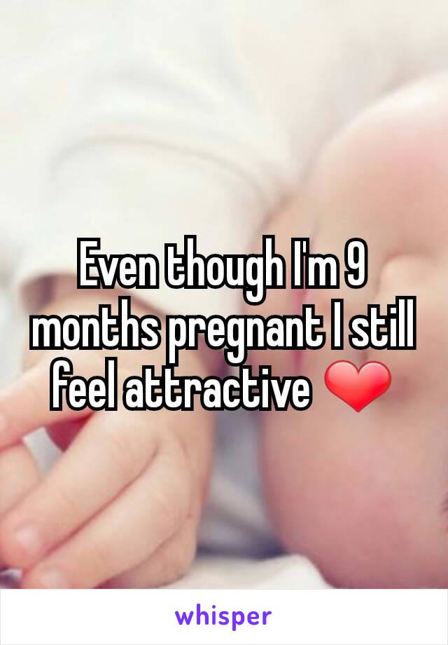 Even though I'm 9 months pregnant I still feel attractive ❤