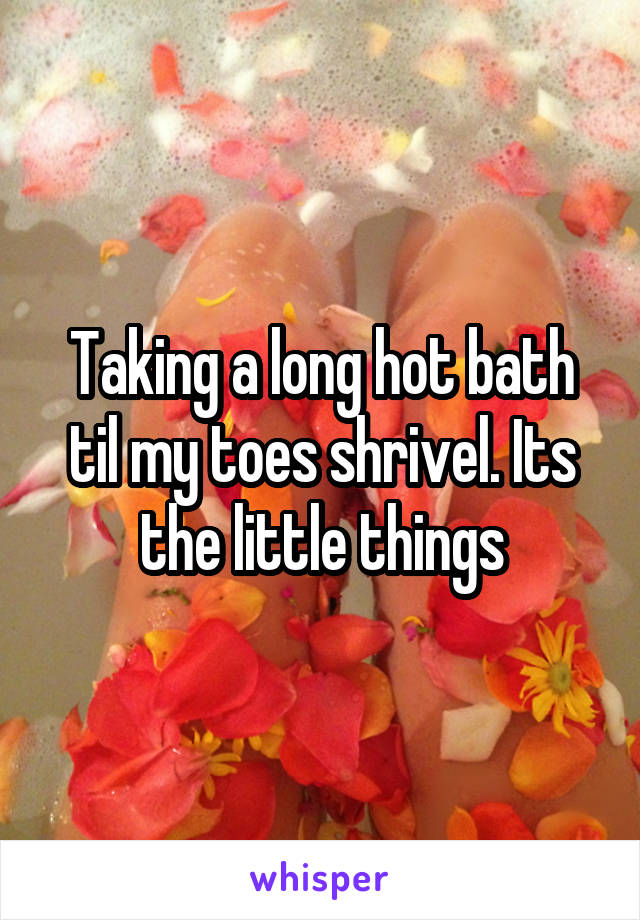 Taking a long hot bath til my toes shrivel. Its the little things