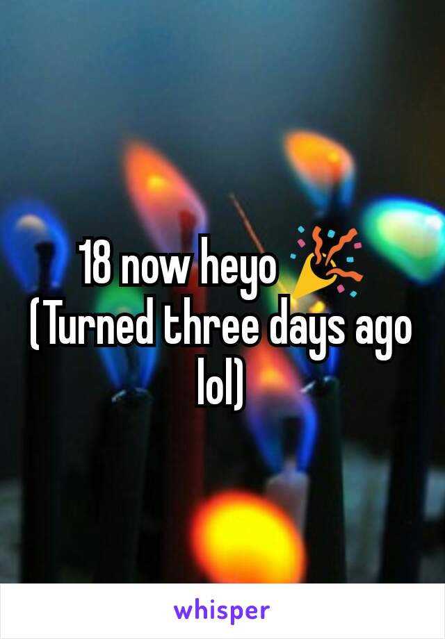 18 now heyo 🎉
(Turned three days ago lol)