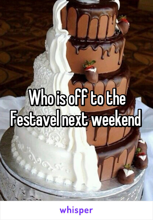 Who is off to the Festavel next weekend 