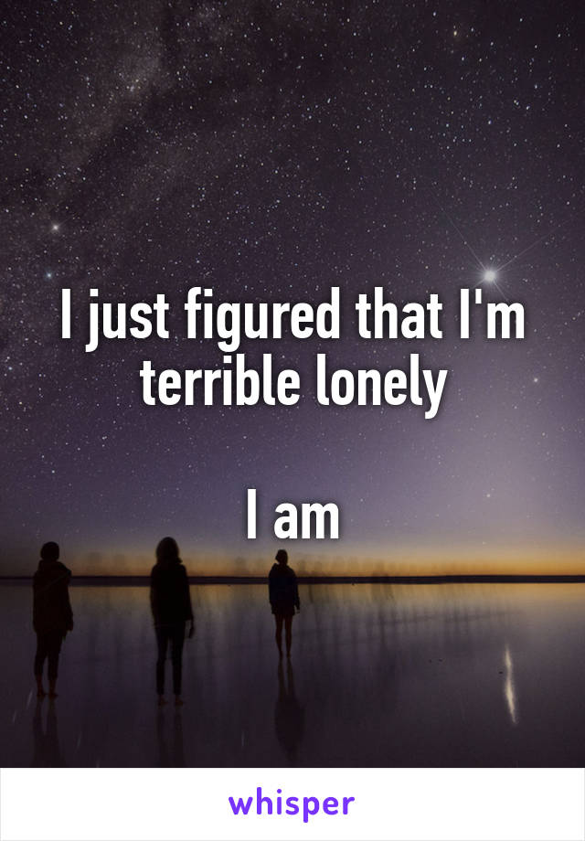 I just figured that I'm terrible lonely

I am