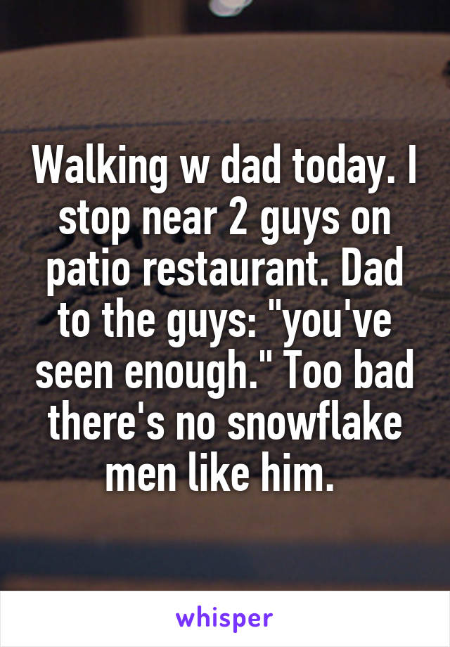 Walking w dad today. I stop near 2 guys on patio restaurant. Dad to the guys: "you've seen enough." Too bad there's no snowflake men like him. 