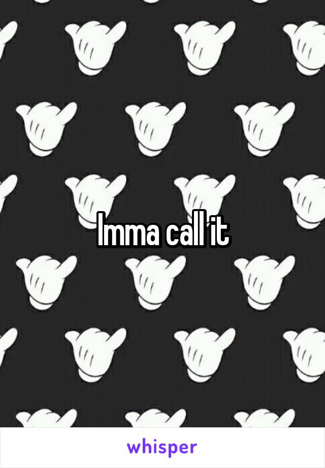 Imma call it
