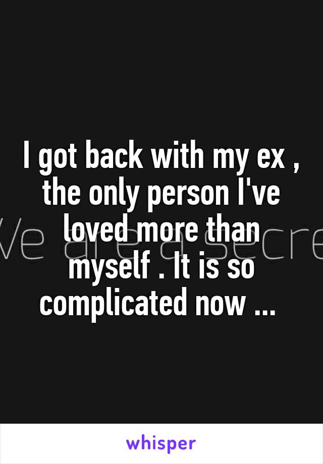 I got back with my ex , the only person I've loved more than myself . It is so complicated now ... 