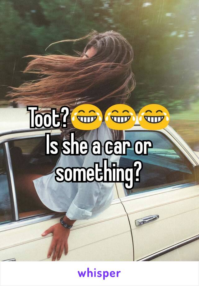 Toot?😂😂😂
Is she a car or something?