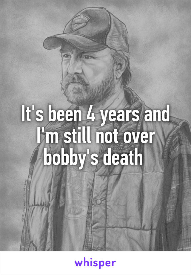 It's been 4 years and I'm still not over bobby's death 