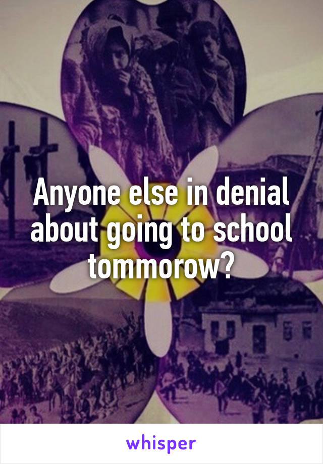 Anyone else in denial about going to school tommorow?