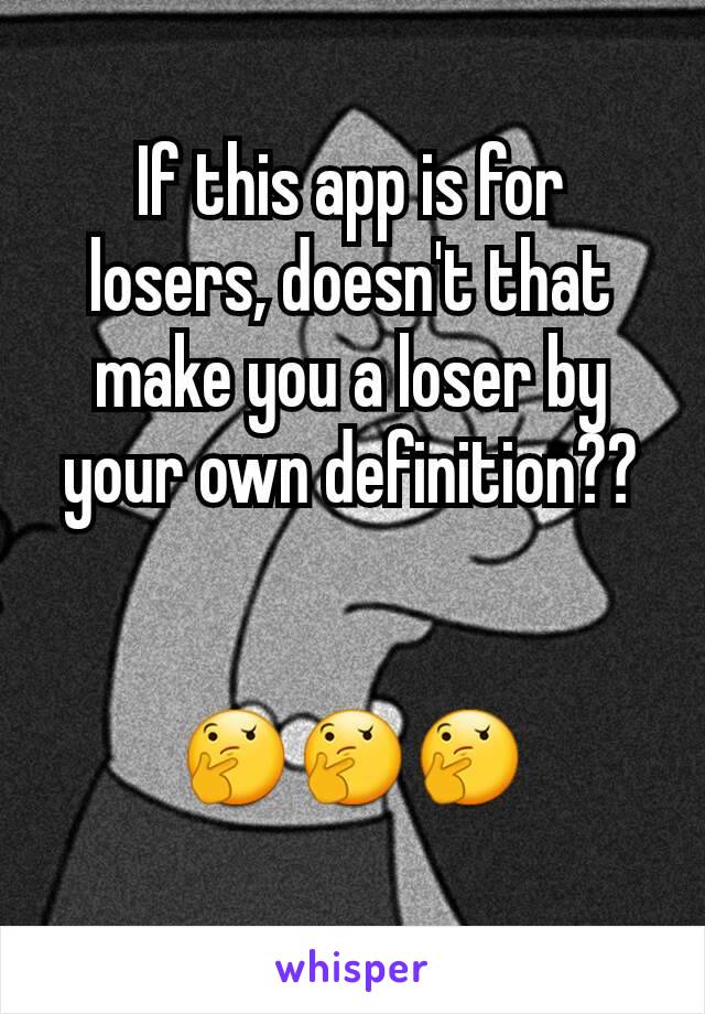 If this app is for losers, doesn't that make you a loser by your own definition??


🤔🤔🤔