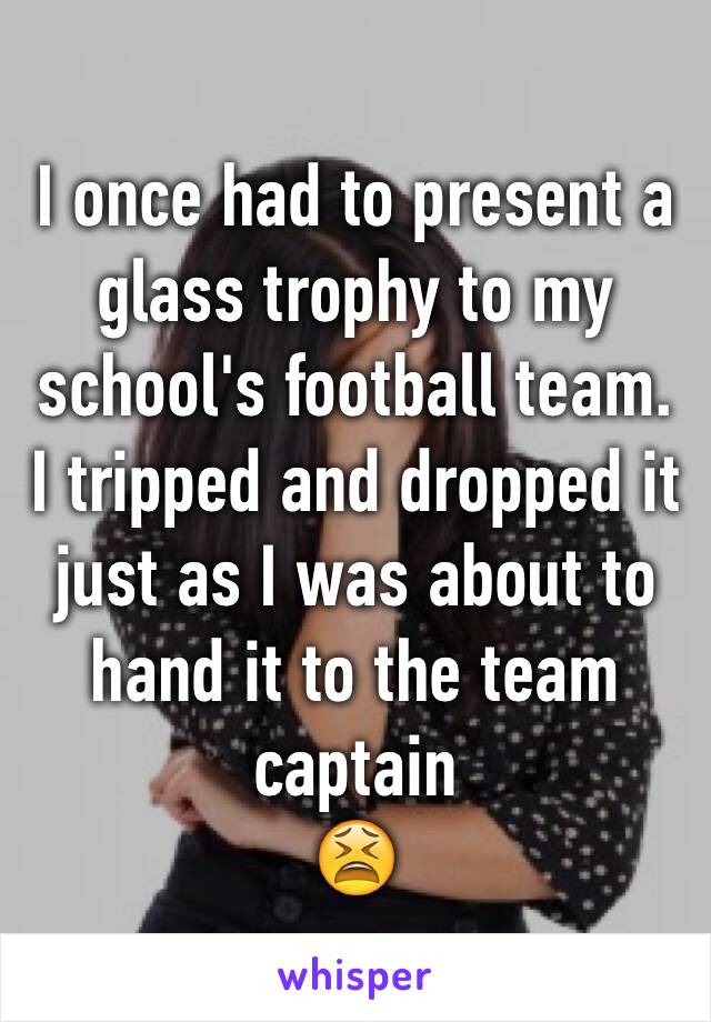 I once had to present a glass trophy to my school's football team. I tripped and dropped it  just as I was about to hand it to the team captain
😫