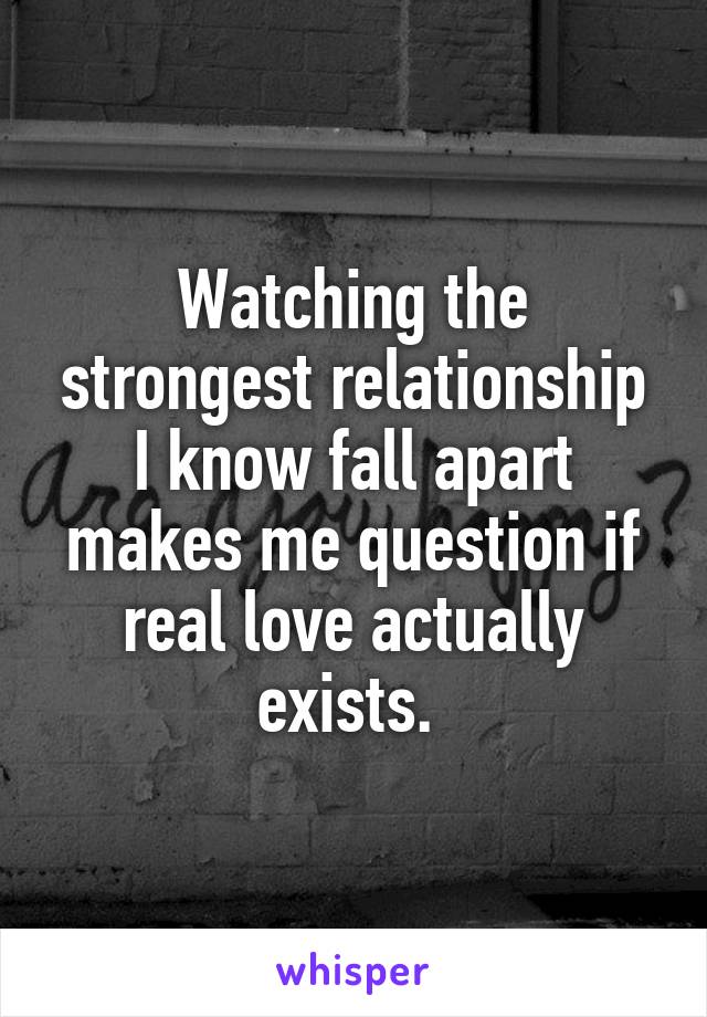 Watching the strongest relationship I know fall apart makes me question if real love actually exists. 