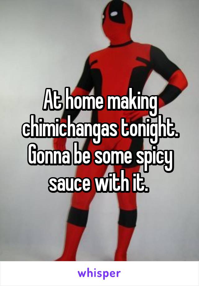 At home making chimichangas tonight. Gonna be some spicy sauce with it. 