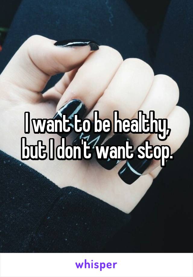 I want to be healthy, but I don't want stop.