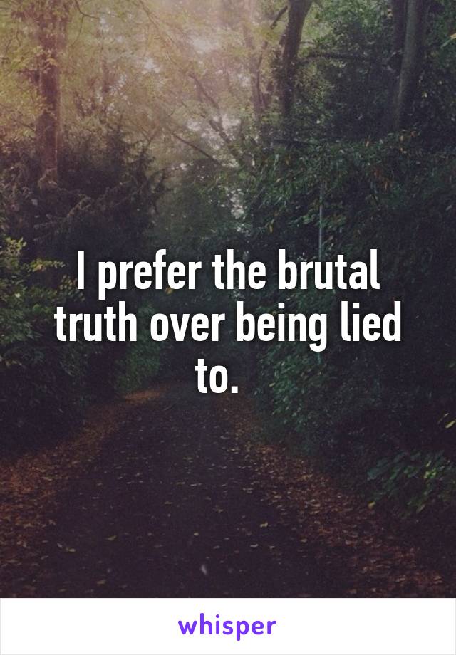 I prefer the brutal truth over being lied to.  