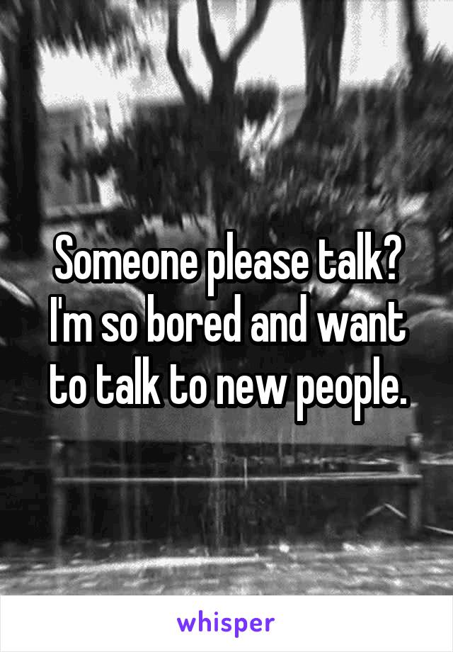 Someone please talk? I'm so bored and want to talk to new people.