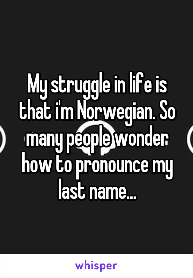 My struggle in life is that i'm Norwegian. So many people wonder how to pronounce my last name...