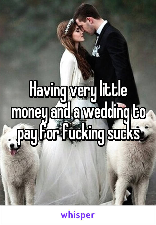 Having very little money and a wedding to pay for fucking sucks