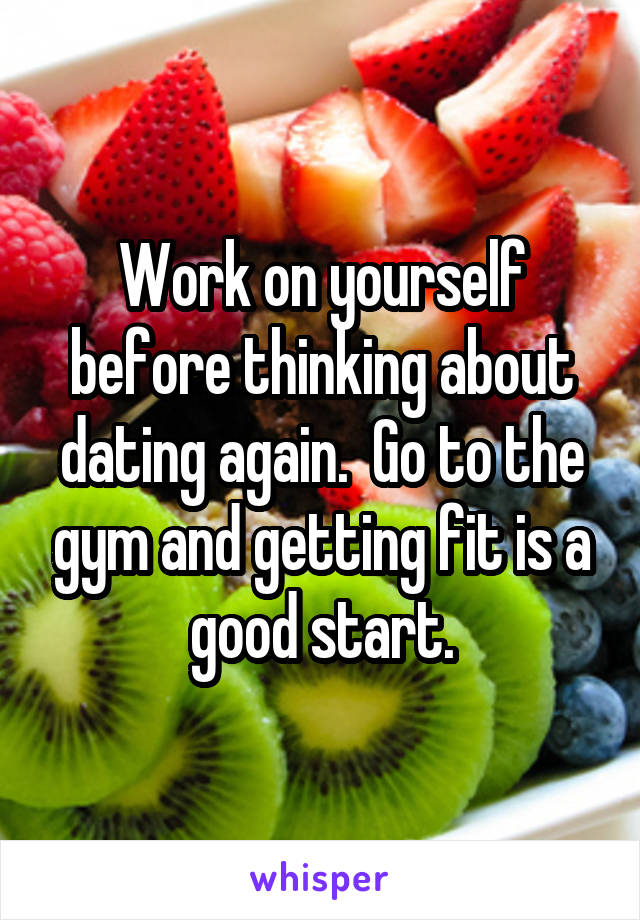 Work on yourself before thinking about dating again.  Go to the gym and getting fit is a good start.