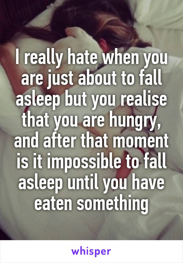 I really hate when you are just about to fall asleep but you realise that you are hungry, and after that moment is it impossible to fall asleep until you have eaten something