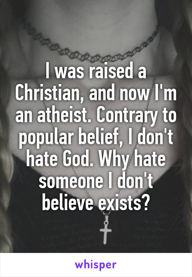 I was raised a Christian, and now I'm an atheist. Contrary to popular belief, I don't hate God. Why hate someone I don't believe exists?