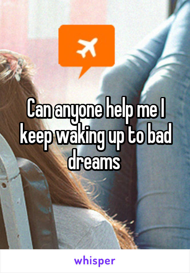 Can anyone help me I keep waking up to bad dreams 