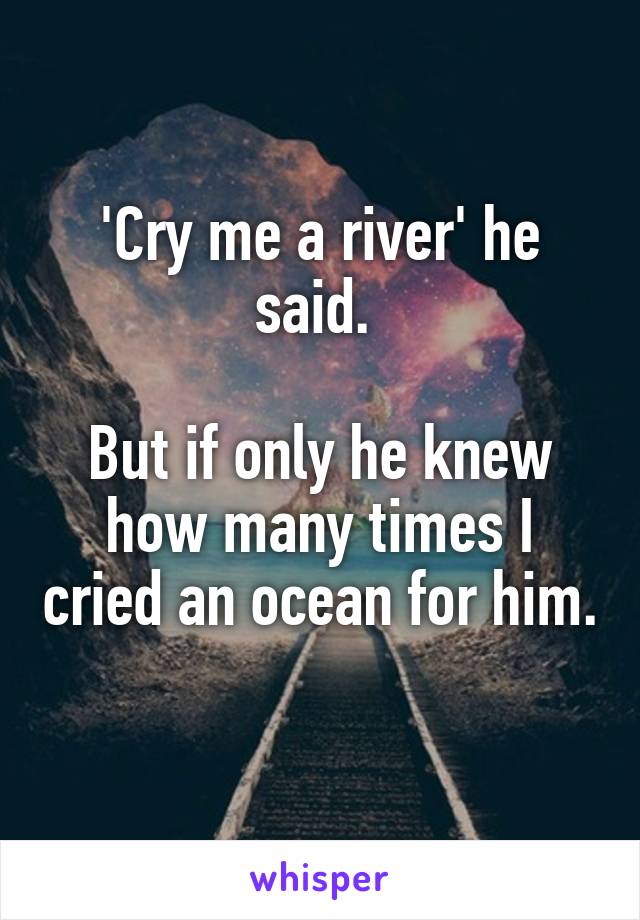 'Cry me a river' he said. 

But if only he knew how many times I cried an ocean for him. 
