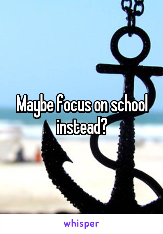 Maybe focus on school instead?