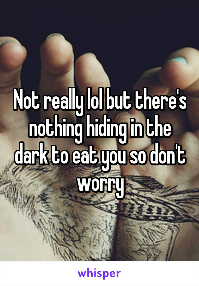 Not really lol but there's nothing hiding in the dark to eat you so don't worry