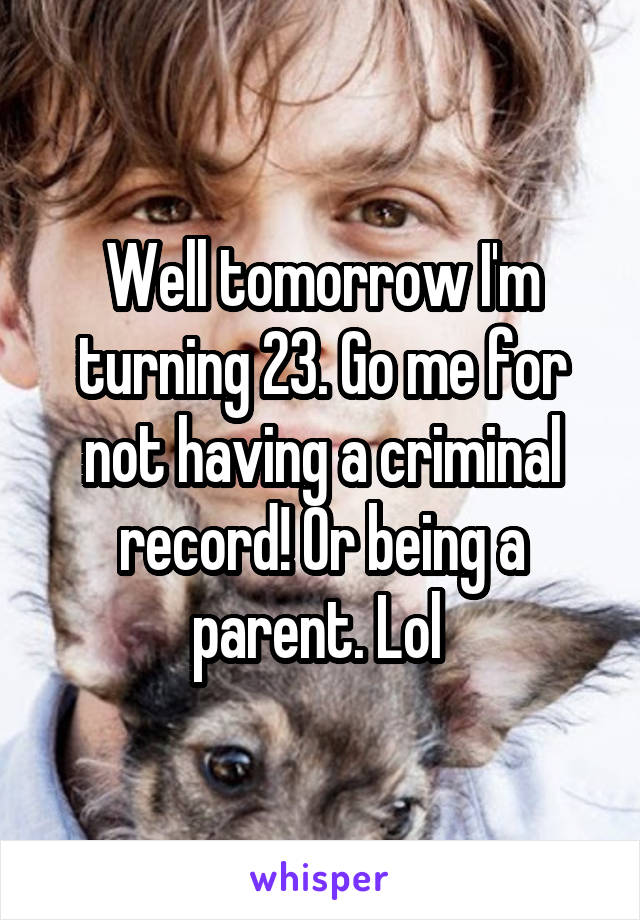 Well tomorrow I'm turning 23. Go me for not having a criminal record! Or being a parent. Lol 