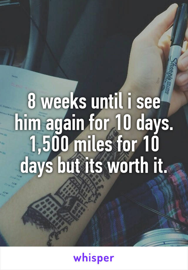 8 weeks until i see him again for 10 days. 1,500 miles for 10 days but its worth it.
