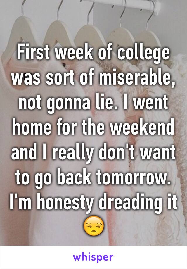 First week of college was sort of miserable, not gonna lie. I went home for the weekend and I really don't want to go back tomorrow. I'm honesty dreading it 😒