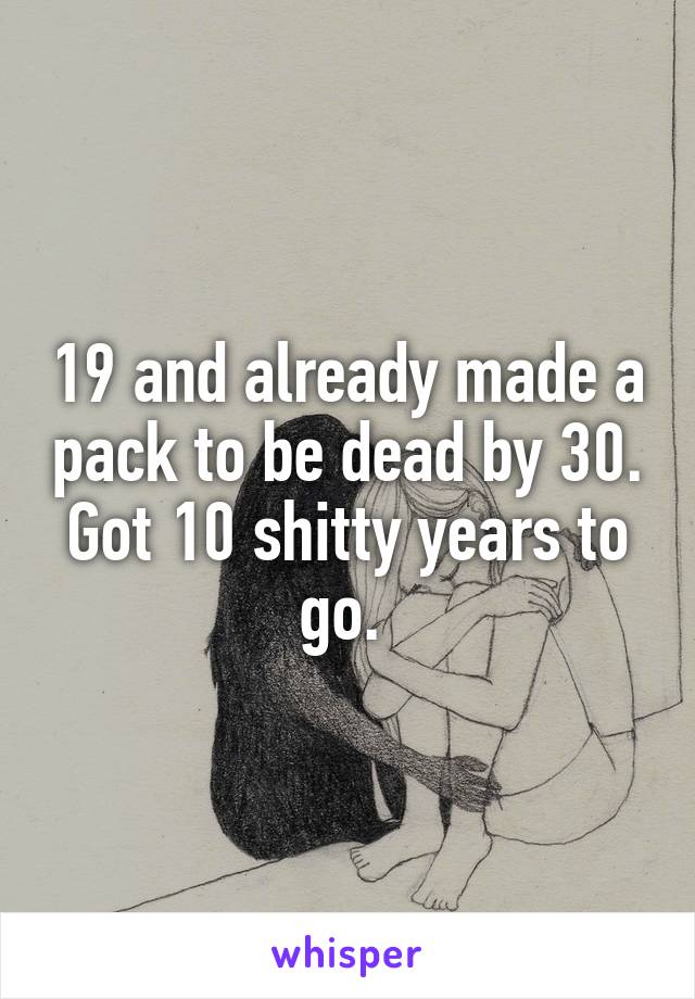 19 and already made a pack to be dead by 30. Got 10 shitty years to go. 