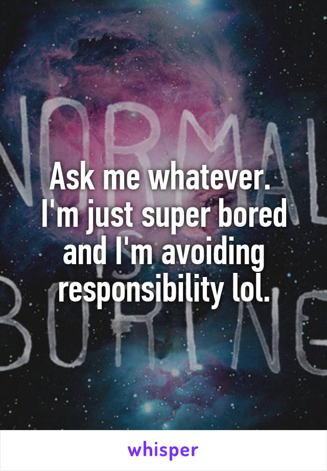 Ask me whatever. 
I'm just super bored and I'm avoiding responsibility lol.