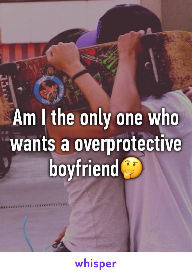 Am I the only one who wants a overprotective boyfriend🤔