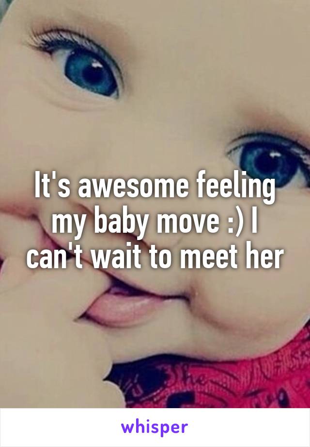 It's awesome feeling my baby move :) I can't wait to meet her