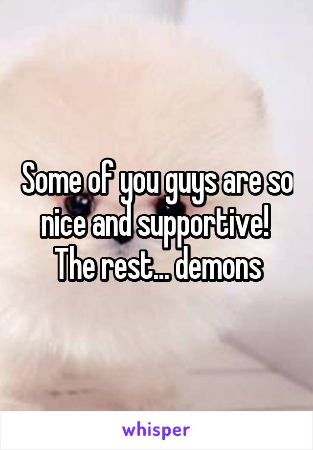 Some of you guys are so nice and supportive! 
The rest... demons