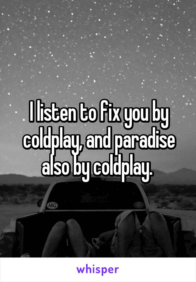I listen to fix you by coldplay, and paradise also by coldplay. 