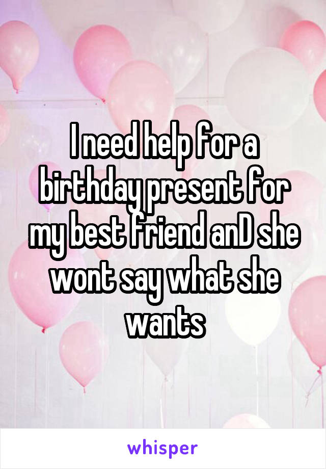 I need help for a birthday present for my best friend anD she wont say what she wants