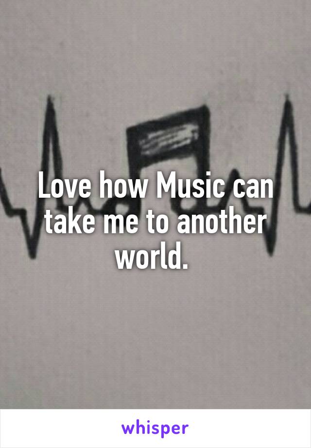 Love how Music can take me to another world. 