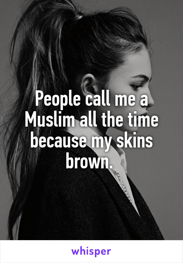 People call me a Muslim all the time because my skins brown. 