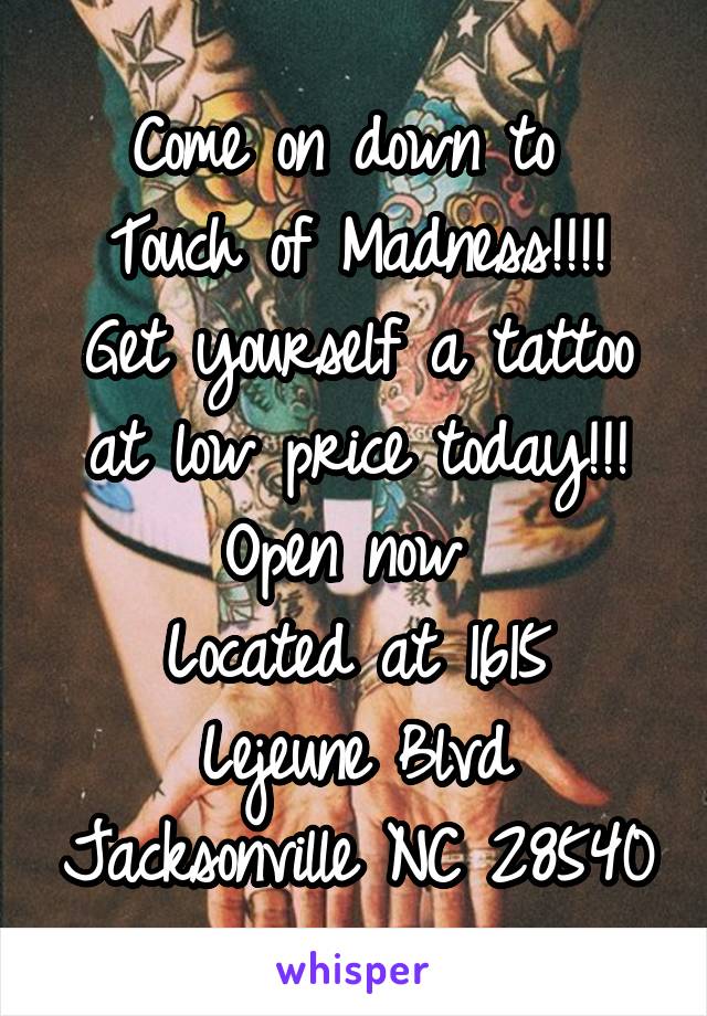 Come on down to 
Touch of Madness!!!! Get yourself a tattoo at low price today!!! Open now 
Located at 1615 Lejeune Blvd Jacksonville NC 28540