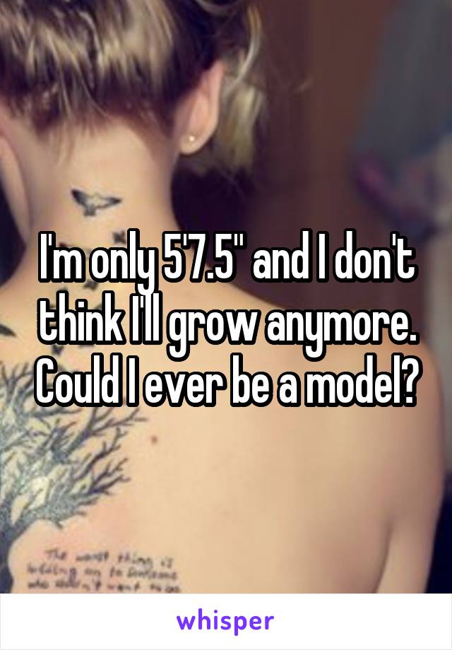 I'm only 5'7.5" and I don't think I'll grow anymore. Could I ever be a model?