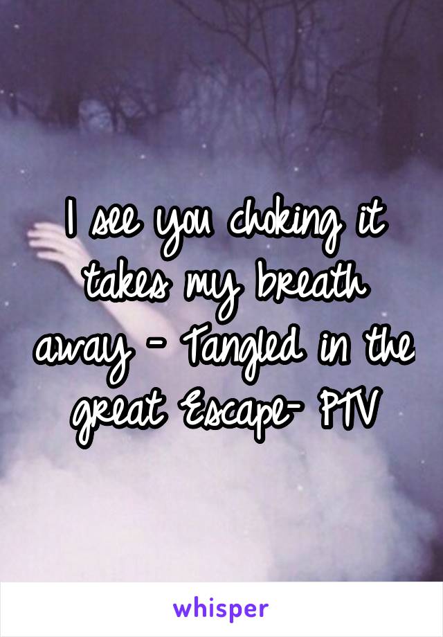 I see you choking it takes my breath away - Tangled in the great Escape- PTV
