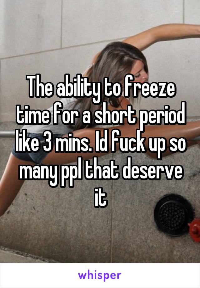 The ability to freeze time for a short period like 3 mins. Id fuck up so many ppl that deserve it