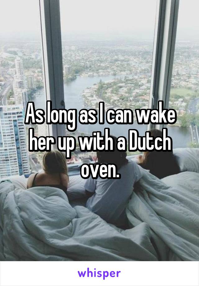 As long as I can wake her up with a Dutch oven.