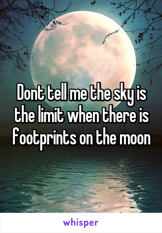Dont tell me the sky is the limit when there is footprints on the moon