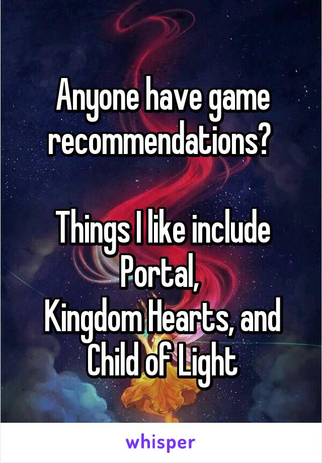 Anyone have game recommendations? 

Things I like include Portal, 
Kingdom Hearts, and Child of Light