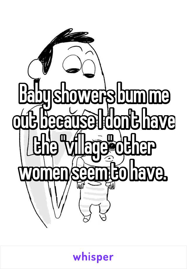 Baby showers bum me out because I don't have the "village" other women seem to have. 