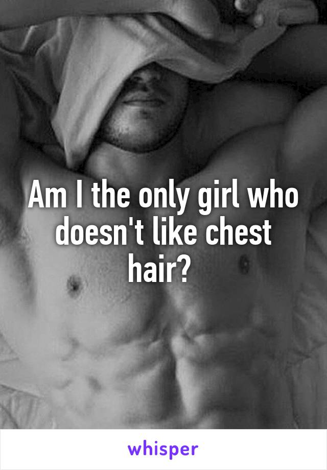 Am I the only girl who doesn't like chest hair? 