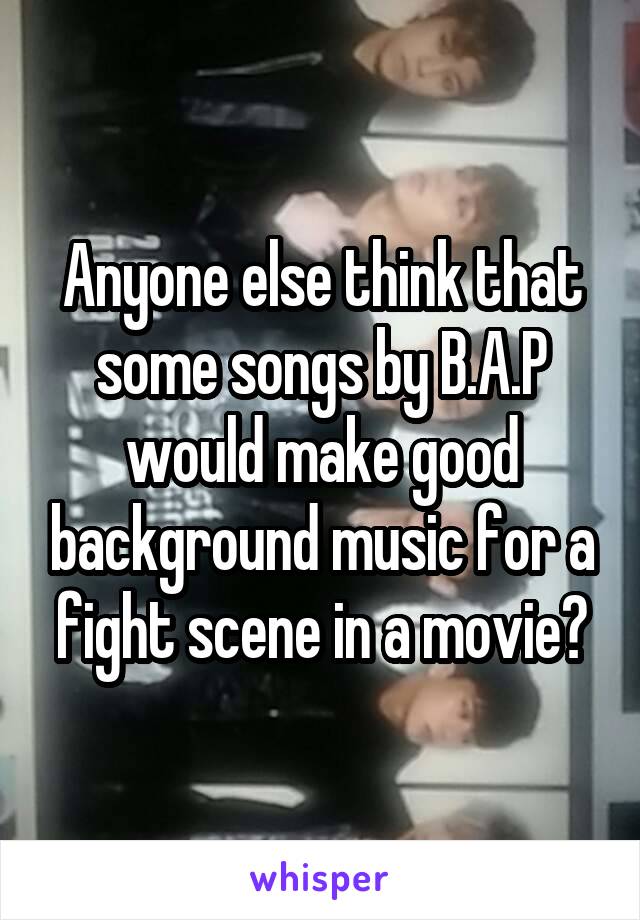 Anyone else think that some songs by B.A.P would make good background music for a fight scene in a movie?