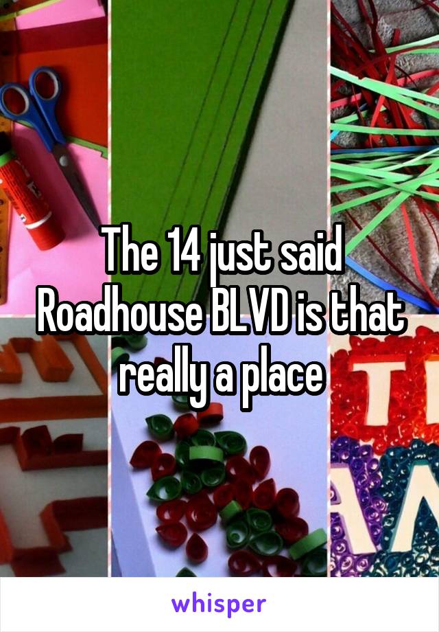 The 14 just said Roadhouse BLVD is that really a place